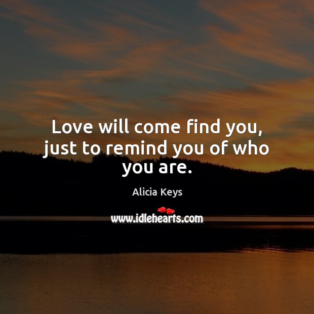 Love will come find you, just to remind you of who you are. Alicia Keys Picture Quote