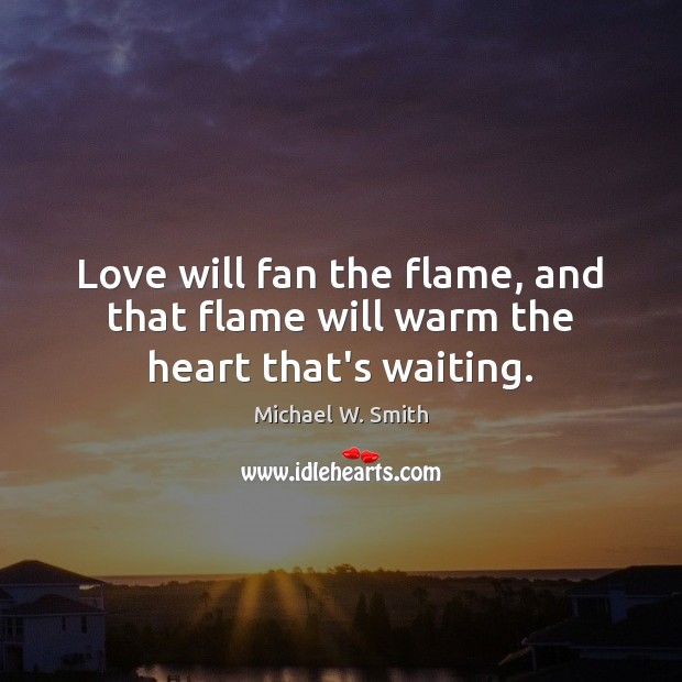 Love will fan the flame, and that flame will warm the heart that’s waiting. Michael W. Smith Picture Quote