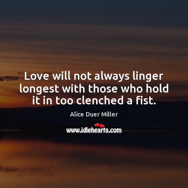 Love will not always linger longest with those who hold it in too clenched a fist. Alice Duer Miller Picture Quote