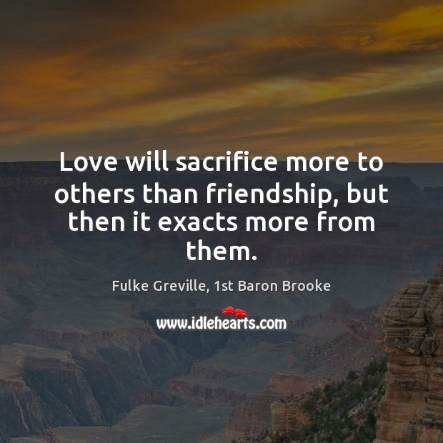Love will sacrifice more to others than friendship, but then it exacts more from them. Fulke Greville, 1st Baron Brooke Picture Quote