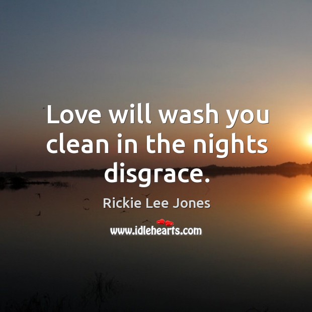 Love will wash you clean in the nights disgrace. Rickie Lee Jones Picture Quote