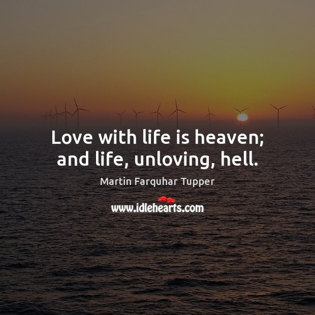 Love with life is heaven; and life, unloving, hell. Martin Farquhar Tupper Picture Quote