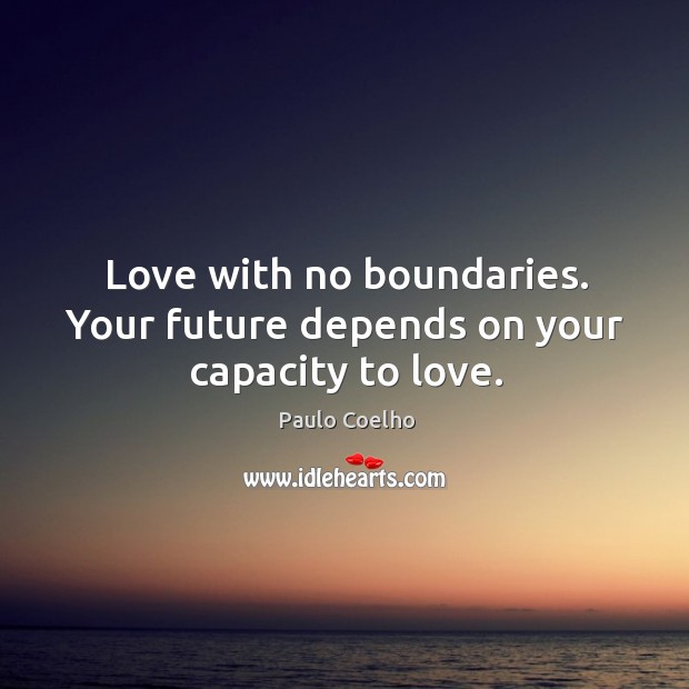 Love with no boundaries. Your future depends on your capacity to love. 
