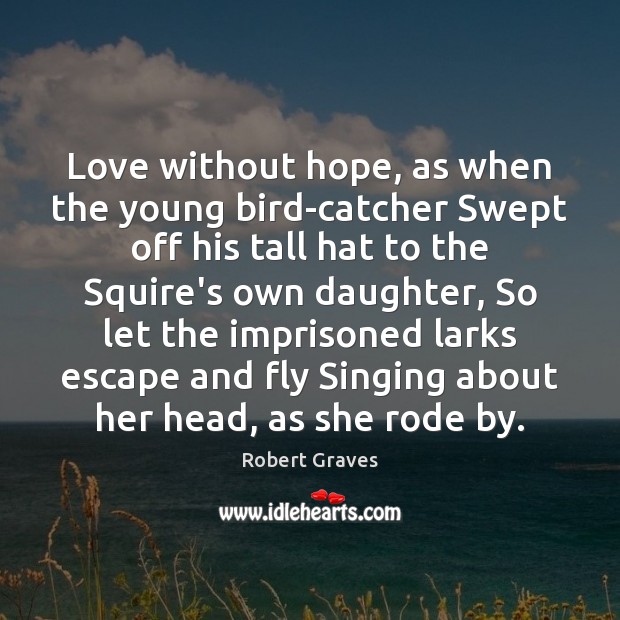 Love without hope, as when the young bird-catcher Swept off his tall 