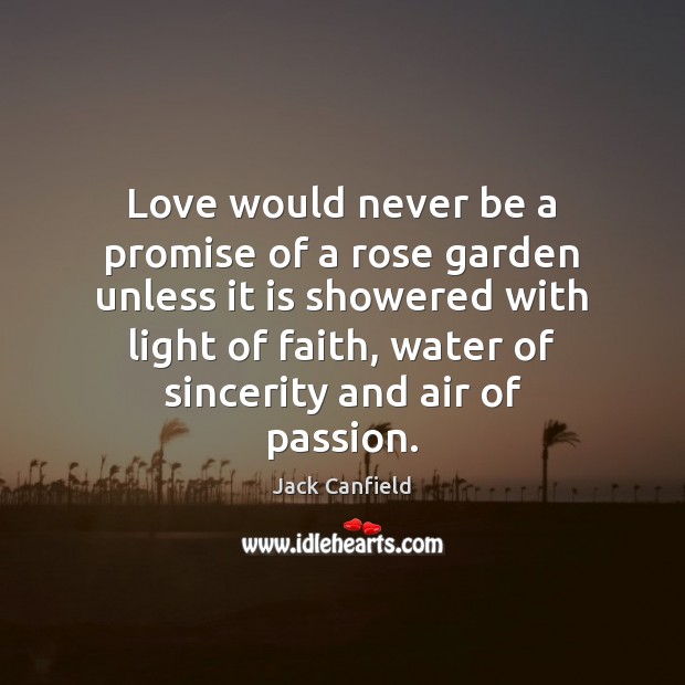 Love would never be a promise of a rose garden unless it is showered with light of faith Jack Canfield Picture Quote