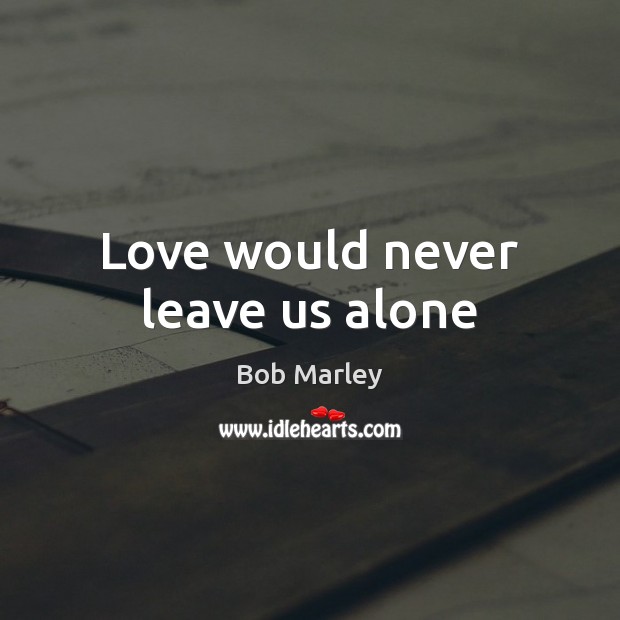 Love would never leave us alone Bob Marley Picture Quote