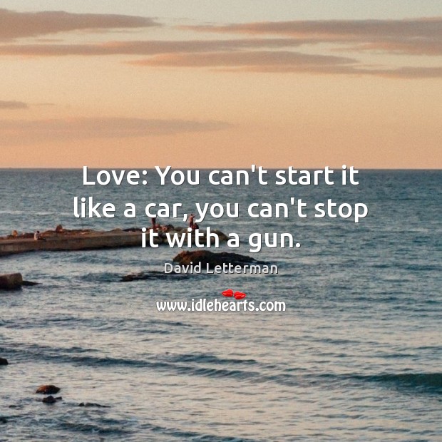 Love: You can’t start it like a car, you can’t stop it with a gun. David Letterman Picture Quote