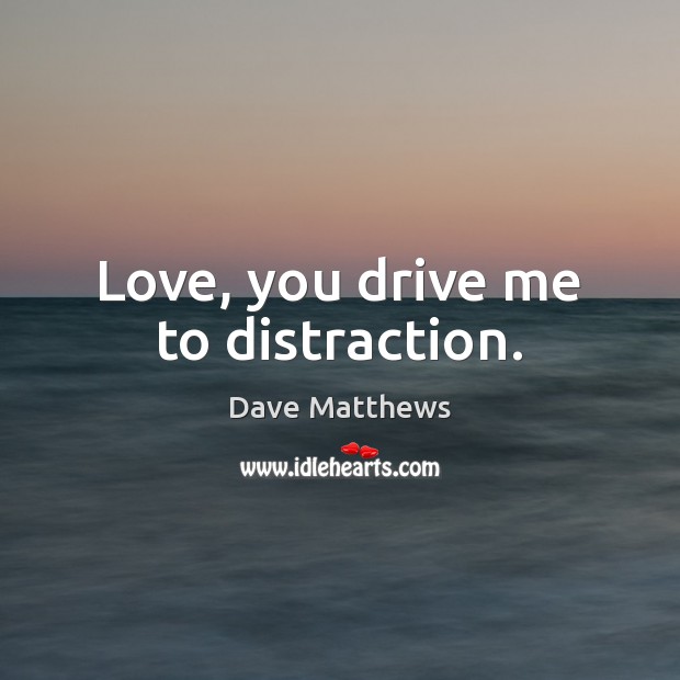 Love, you drive me to distraction. Dave Matthews Picture Quote
