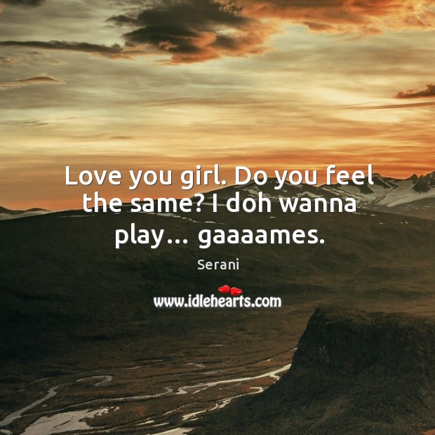 Love you girl. Do you feel the same? I doh wanna play… gaaaames. Serani Picture Quote