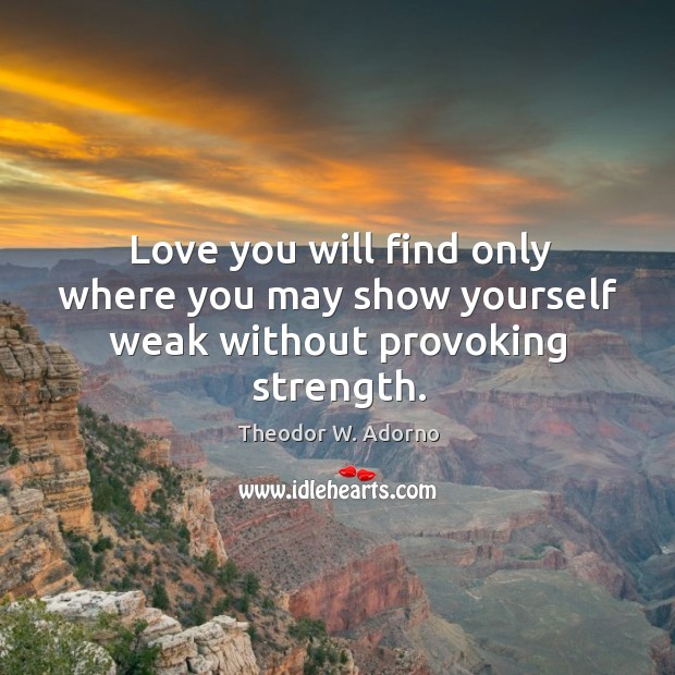 Love you will find only where you may show yourself weak without provoking strength. Theodor W. Adorno Picture Quote