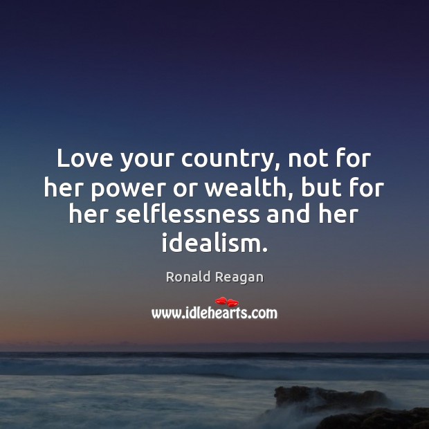 Love your country, not for her power or wealth, but for her selflessness and her idealism. Ronald Reagan Picture Quote