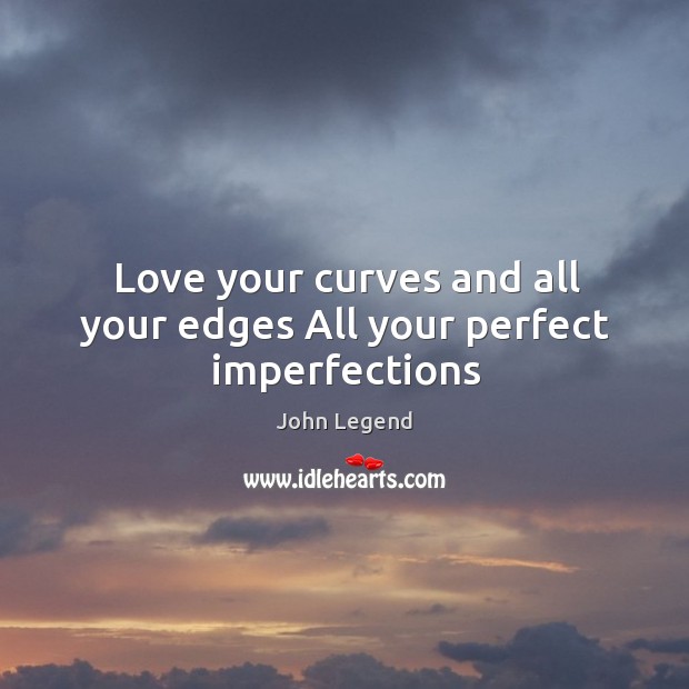 Love your curves and all your edges All your perfect imperfections John Legend Picture Quote