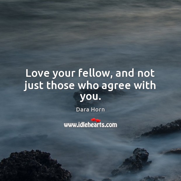 Love your fellow, and not just those who agree with you. Dara Horn Picture Quote