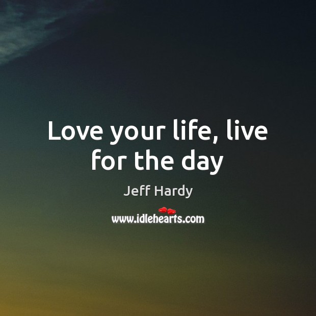 Love your life, live for the day Jeff Hardy Picture Quote