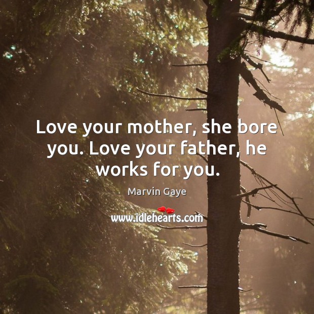 Love your mother, she bore you. Love your father, he works for you. Image