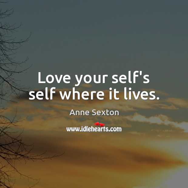 Love your self’s self where it lives. Anne Sexton Picture Quote