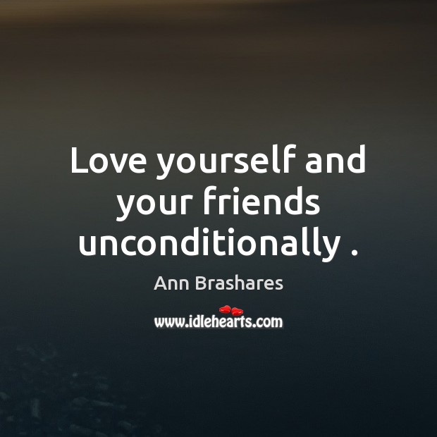 Love yourself and your friends unconditionally . Ann Brashares Picture Quote