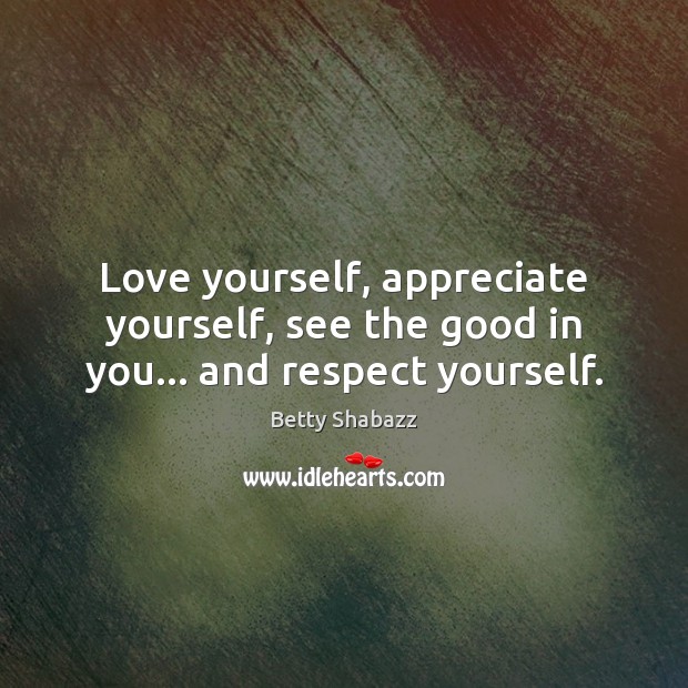 Love yourself, appreciate yourself, see the good in you… and respect yourself. Betty Shabazz Picture Quote