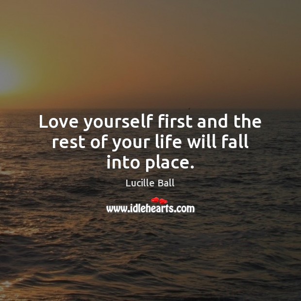 Love yourself first and the rest of your life will fall into place. Lucille Ball Picture Quote
