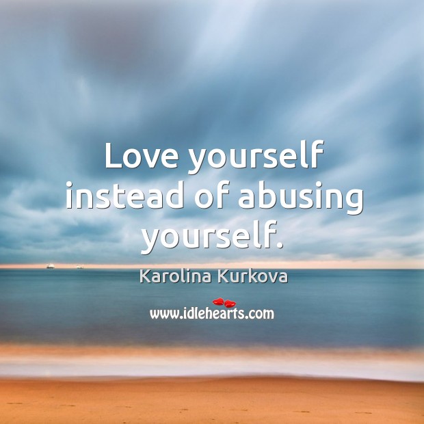 Love yourself instead of abusing yourself. Karolina Kurkova Picture Quote