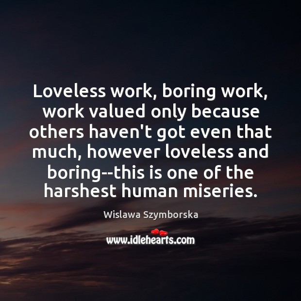 Loveless work, boring work, work valued only because others haven’t got even Wislawa Szymborska Picture Quote