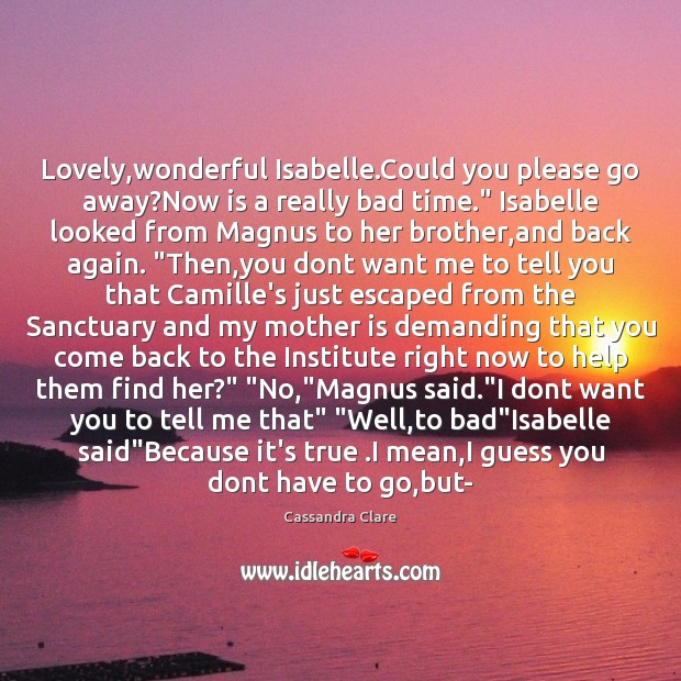 Lovely,wonderful Isabelle.Could you please go away?Now is a really Cassandra Clare Picture Quote