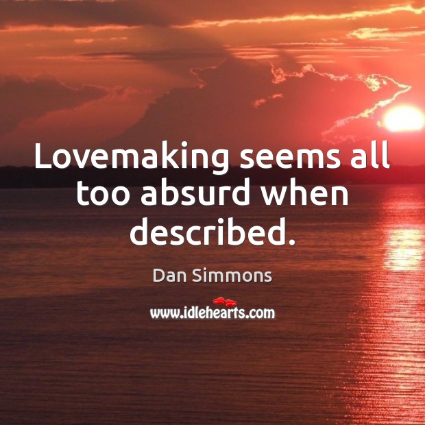 Lovemaking seems all too absurd when described. Dan Simmons Picture Quote