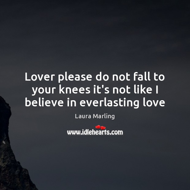 Lover please do not fall to your knees it’s not like I believe in everlasting love 