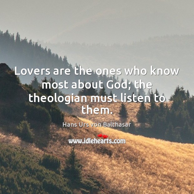 Lovers are the ones who know most about God; the theologian must listen to them. Hans Urs von Balthasar Picture Quote