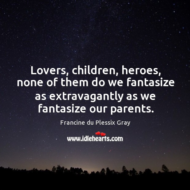 Lovers, children, heroes, none of them do we fantasize as extravagantly as Francine du Plessix Gray Picture Quote