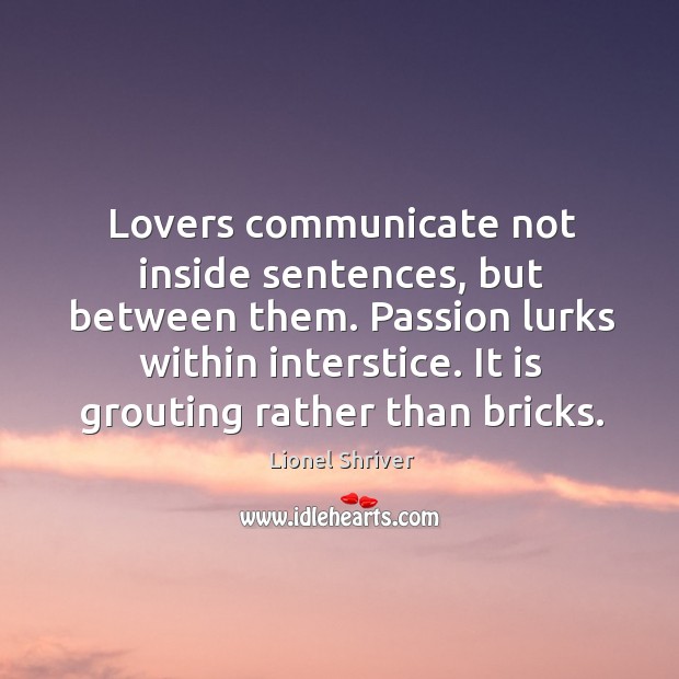 Lovers communicate not inside sentences, but between them. Passion lurks within interstice. Lionel Shriver Picture Quote
