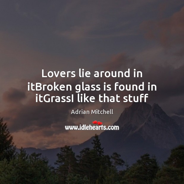 Lovers lie around in itBroken glass is found in itGrassI like that stuff Adrian Mitchell Picture Quote