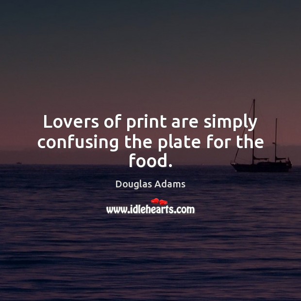Lovers of print are simply confusing the plate for the food. Douglas Adams Picture Quote