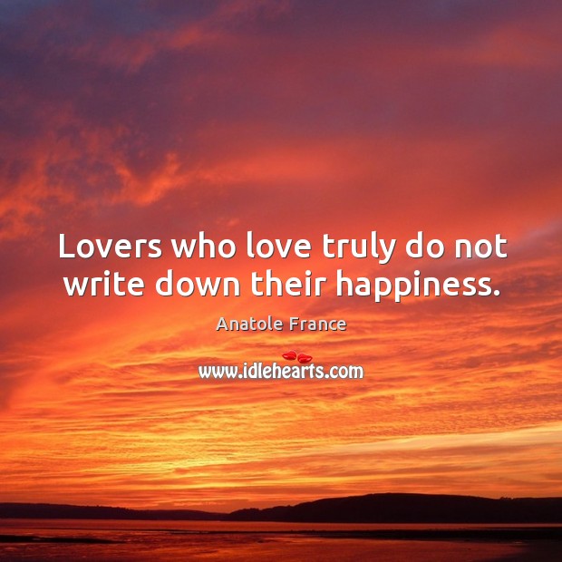Lovers who love truly do not write down their happiness. Anatole France Picture Quote