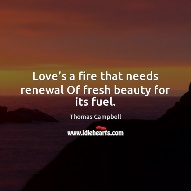 Love’s a fire that needs renewal Of fresh beauty for its fuel. Thomas Campbell Picture Quote