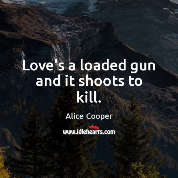 Love’s a loaded gun and it shoots to kill. Alice Cooper Picture Quote