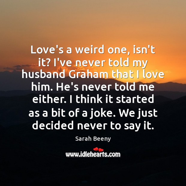 Love’s a weird one, isn’t it? I’ve never told my husband Graham Sarah Beeny Picture Quote