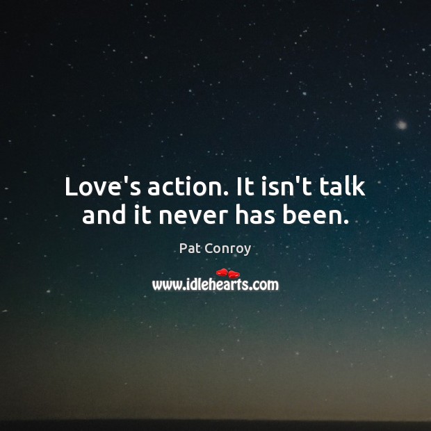 Love’s action. It isn’t talk and it never has been. Pat Conroy Picture Quote