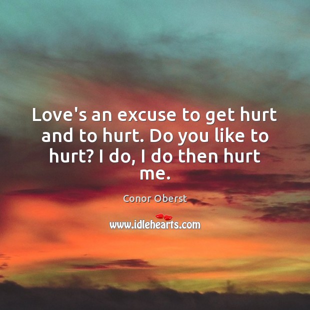 Love’s an excuse to get hurt and to hurt. Do you like to hurt? I do, I do then hurt me. Conor Oberst Picture Quote