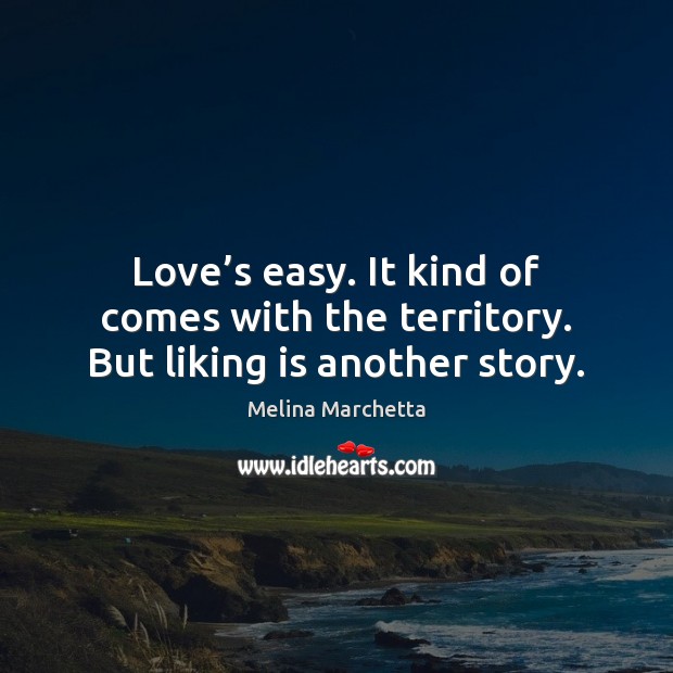 Love’s easy. It kind of comes with the territory. But liking is another story. Melina Marchetta Picture Quote
