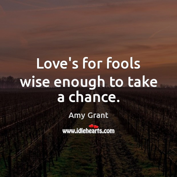 Love’s for fools wise enough to take a chance. Image