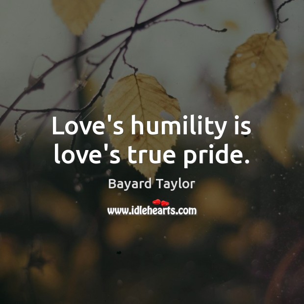 Love’s humility is love’s true pride. Bayard Taylor Picture Quote