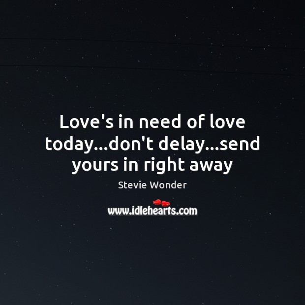 Love’s in need of love today…don’t delay…send yours in right away Stevie Wonder Picture Quote