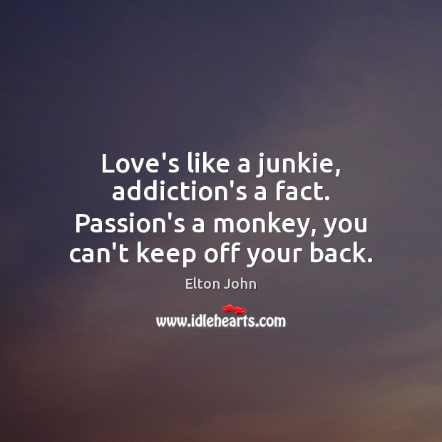 Love’s like a junkie, addiction’s a fact. Passion’s a monkey, you can’t Elton John Picture Quote