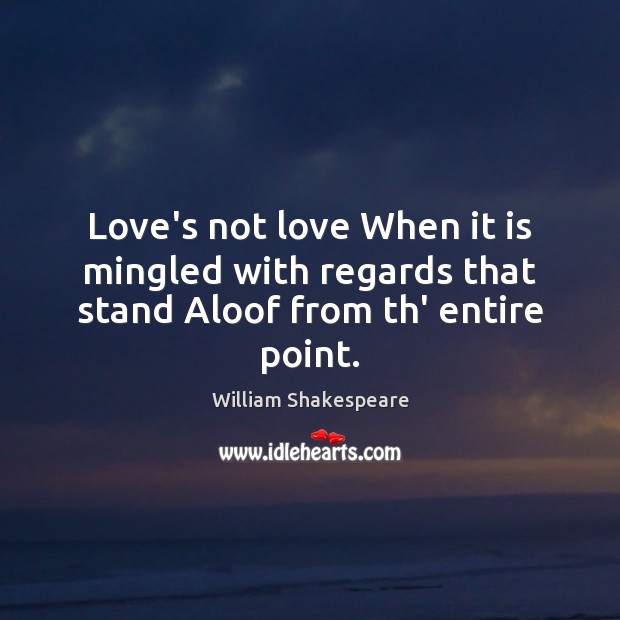 Love’s not love When it is mingled with regards that stand Aloof from th’ entire point. William Shakespeare Picture Quote