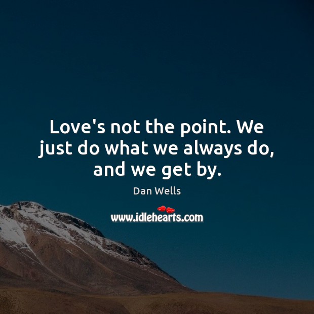 Love’s not the point. We just do what we always do, and we get by. Image