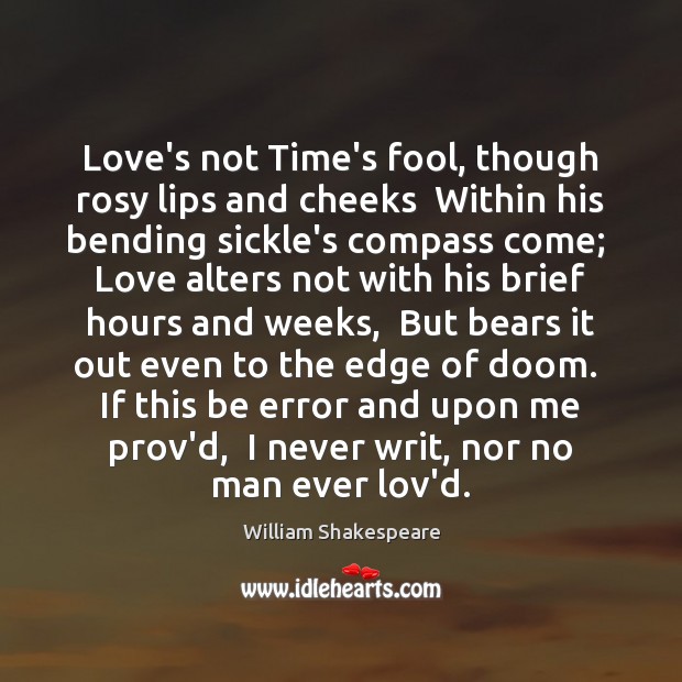 Love’s not Time’s fool, though rosy lips and cheeks  Within his bending William Shakespeare Picture Quote