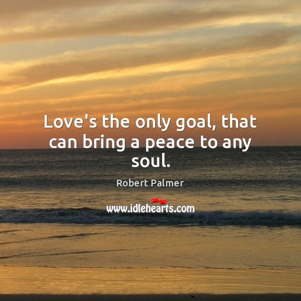 Love’s the only goal, that can bring a peace to any soul. Robert Palmer Picture Quote