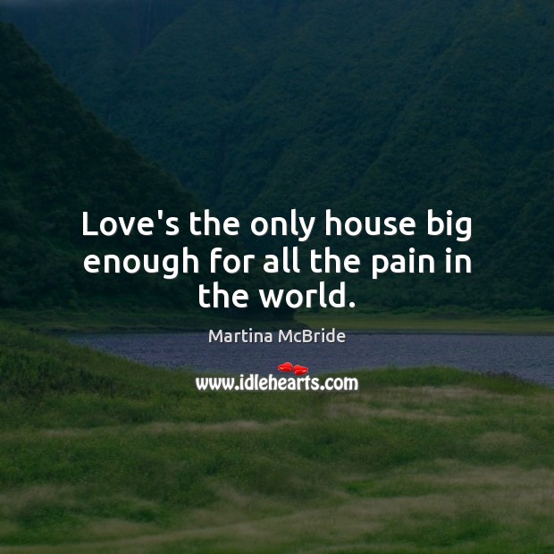 Love’s the only house big enough for all the pain in the world. Martina McBride Picture Quote