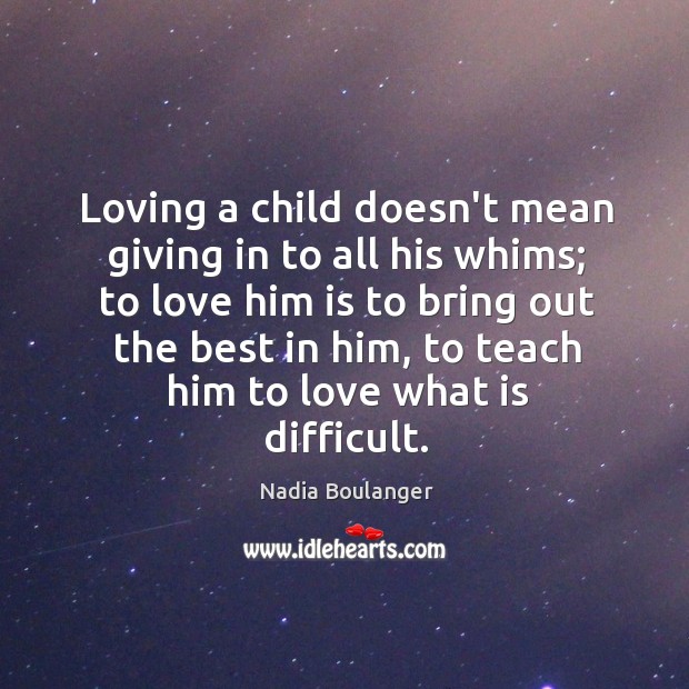 Loving a child doesn’t mean giving in to all his whims; to Nadia Boulanger Picture Quote